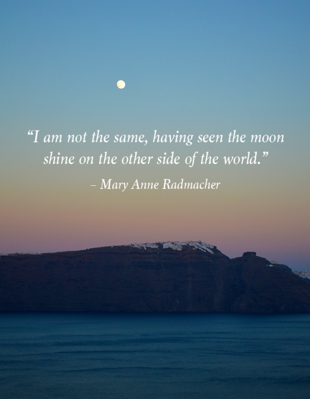 “I am not the same, having seen the moon shine on the other side of the world.” – Mary Anne Radmacher